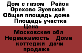 Дом с газом › Район ­ Орехово-Зуевский › Общая площадь дома ­ 120 › Площадь участка ­ 1 700 › Цена ­ 4 300 000 - Московская обл. Недвижимость » Дома, коттеджи, дачи продажа   